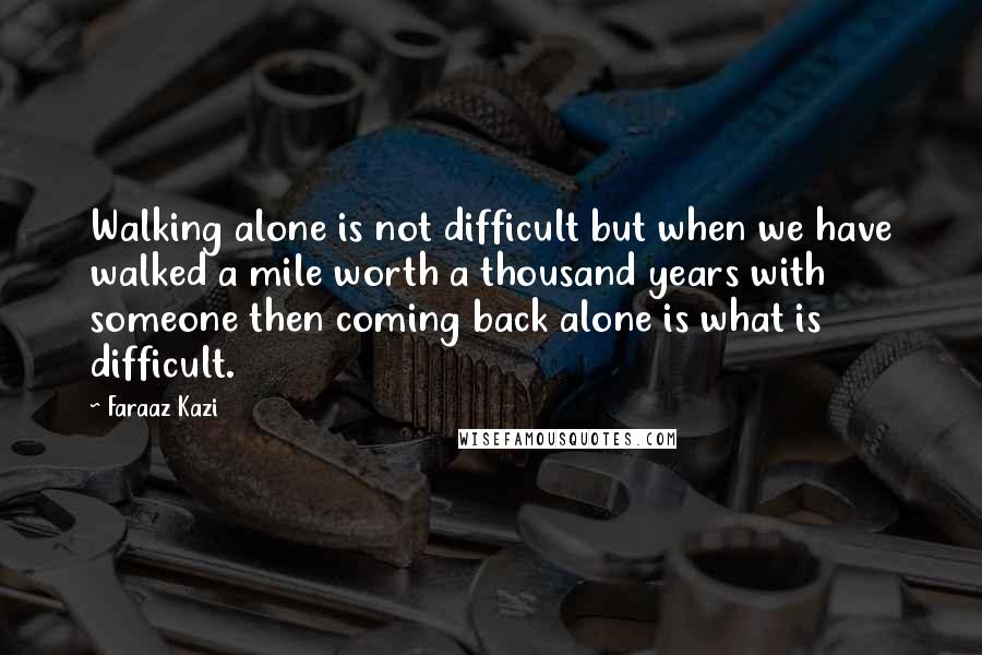 Faraaz Kazi quotes: Walking alone is not difficult but when we have walked a mile worth a thousand years with someone then coming back alone is what is difficult.