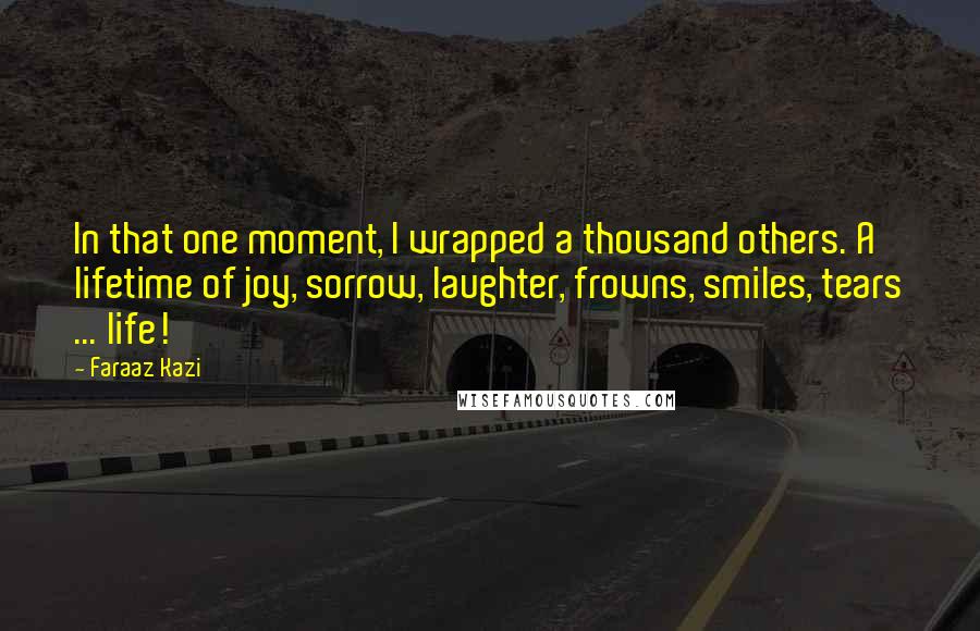 Faraaz Kazi quotes: In that one moment, I wrapped a thousand others. A lifetime of joy, sorrow, laughter, frowns, smiles, tears ... life!