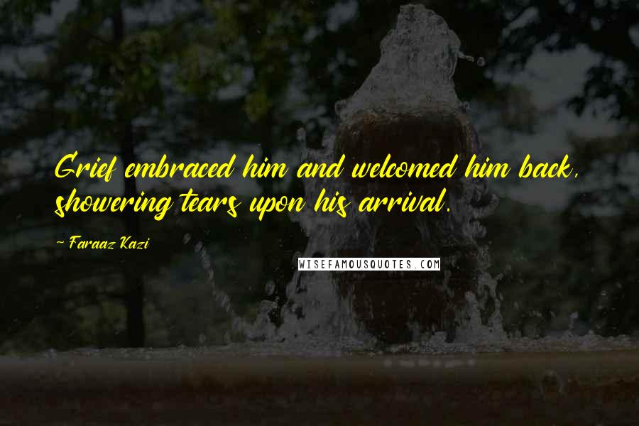 Faraaz Kazi quotes: Grief embraced him and welcomed him back, showering tears upon his arrival.