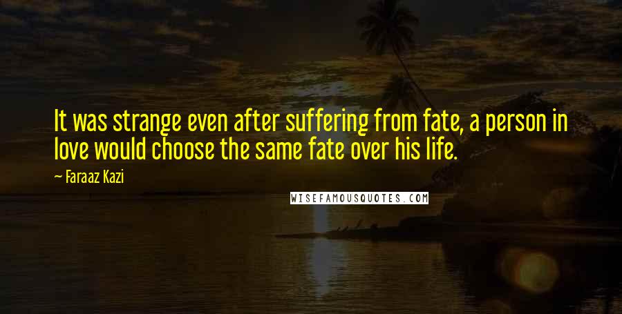 Faraaz Kazi quotes: It was strange even after suffering from fate, a person in love would choose the same fate over his life.