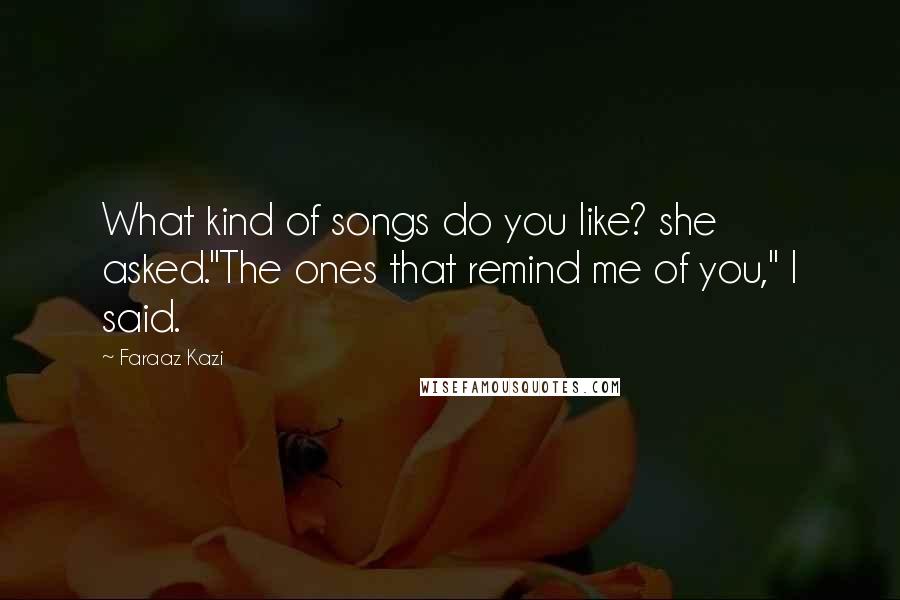 Faraaz Kazi quotes: What kind of songs do you like? she asked."The ones that remind me of you," I said.