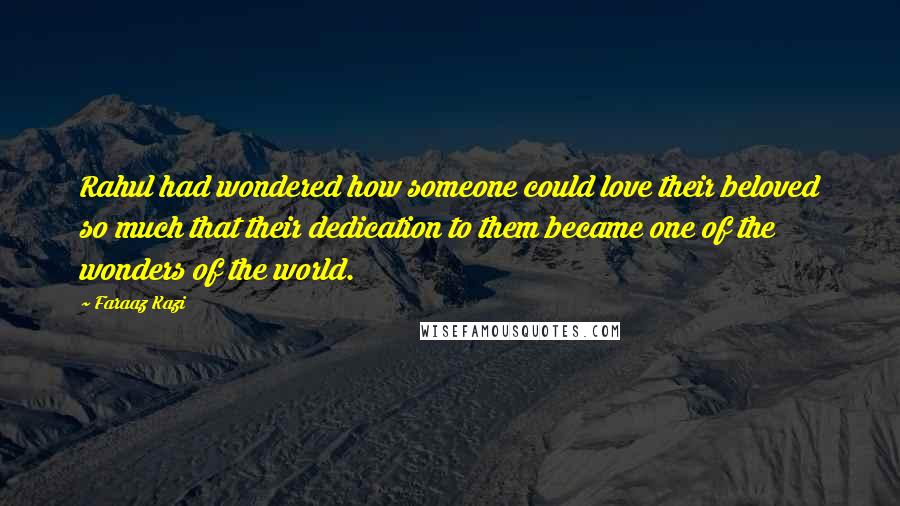 Faraaz Kazi quotes: Rahul had wondered how someone could love their beloved so much that their dedication to them became one of the wonders of the world. Faraaz Kazi quotes: Rahul had wondered how someone could love their beloved so much that their dedication to them became one of the wonders of the world.