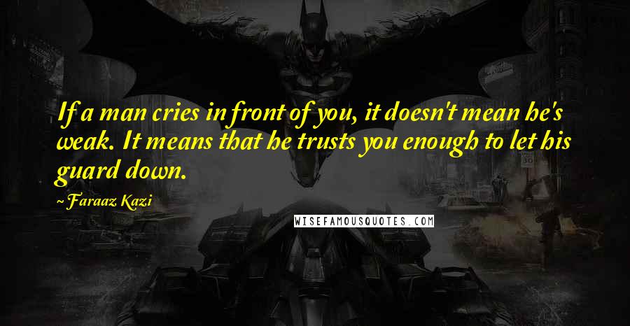 Faraaz Kazi quotes: If a man cries in front of you, it doesn't mean he's weak. It means that he trusts you enough to let his guard down. Faraaz Kazi quotes: If a man cries in front of you, it doesn't mean he's weak. It means that he trusts you enough to let his guard down.