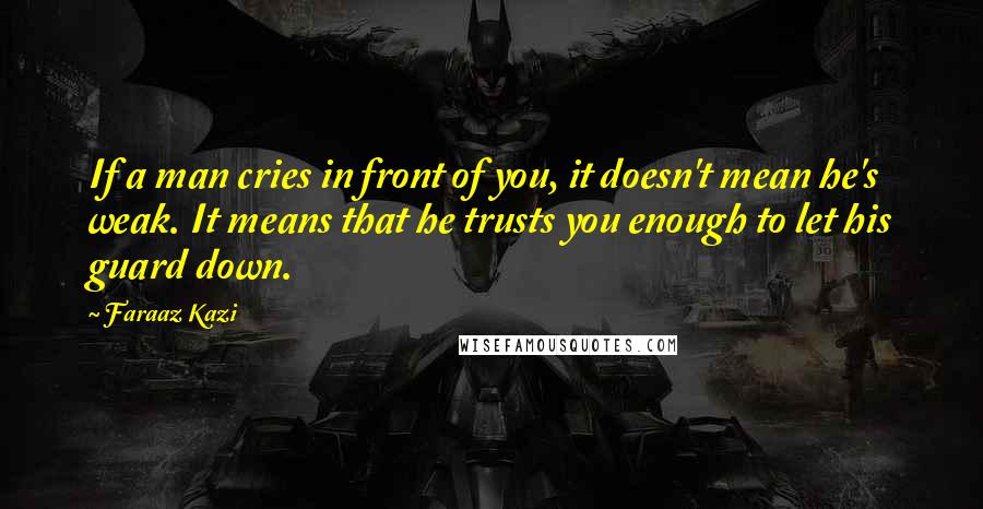 Faraaz Kazi quotes: If a man cries in front of you, it doesn't mean he's weak. It means that he trusts you enough to let his guard down.