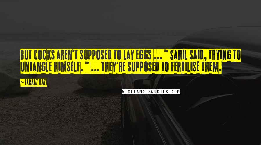 Faraaz Kazi quotes: But cocks aren't supposed to lay eggs ... " Sahil said, trying to untangle himself. " ... they're supposed to fertilise them. Faraaz Kazi quotes: But cocks aren't supposed to lay eggs ... " Sahil said, trying to untangle himself. " ... they're supposed to fertilise them.
