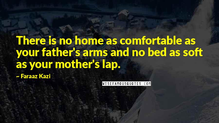 Faraaz Kazi quotes: There is no home as comfortable as your father's arms and no bed as soft as your mother's lap.
