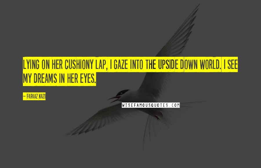 Faraaz Kazi quotes: Lying on her cushiony lap, I gaze into the upside down world. I see my dreams in her eyes.