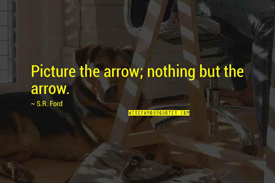Farace Quotes By S.R. Ford: Picture the arrow; nothing but the arrow. Farace Quotes By S.R. Ford: Picture the arrow; nothing but the arrow.