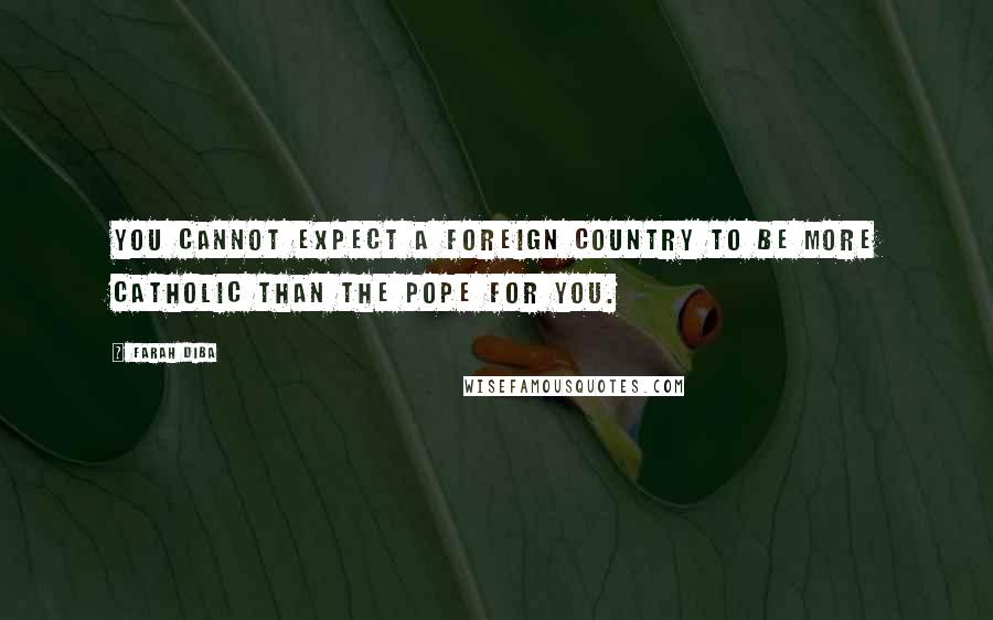 Farah Diba quotes: You cannot expect a foreign country to be more Catholic than the pope for you.