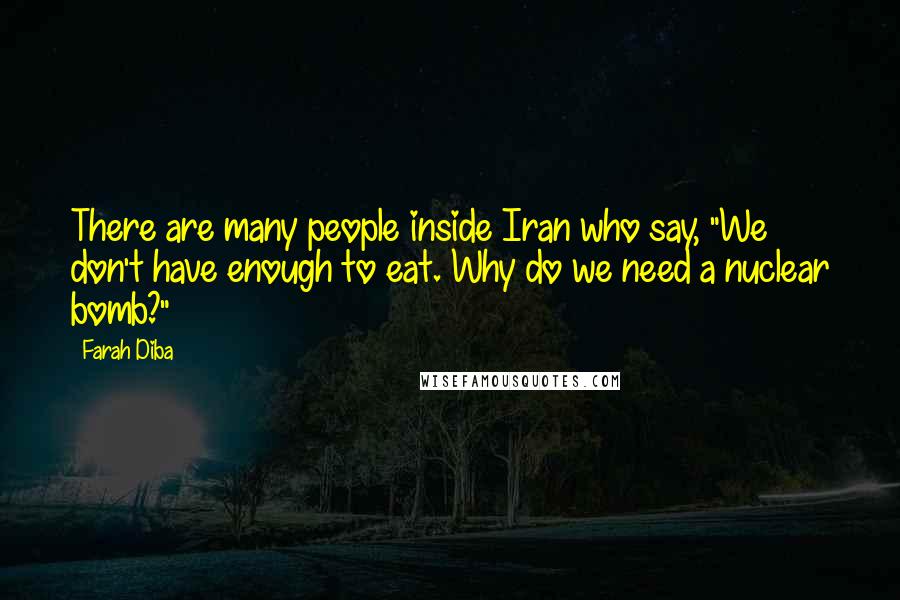 Farah Diba quotes: There are many people inside Iran who say, "We don't have enough to eat. Why do we need a nuclear bomb?"