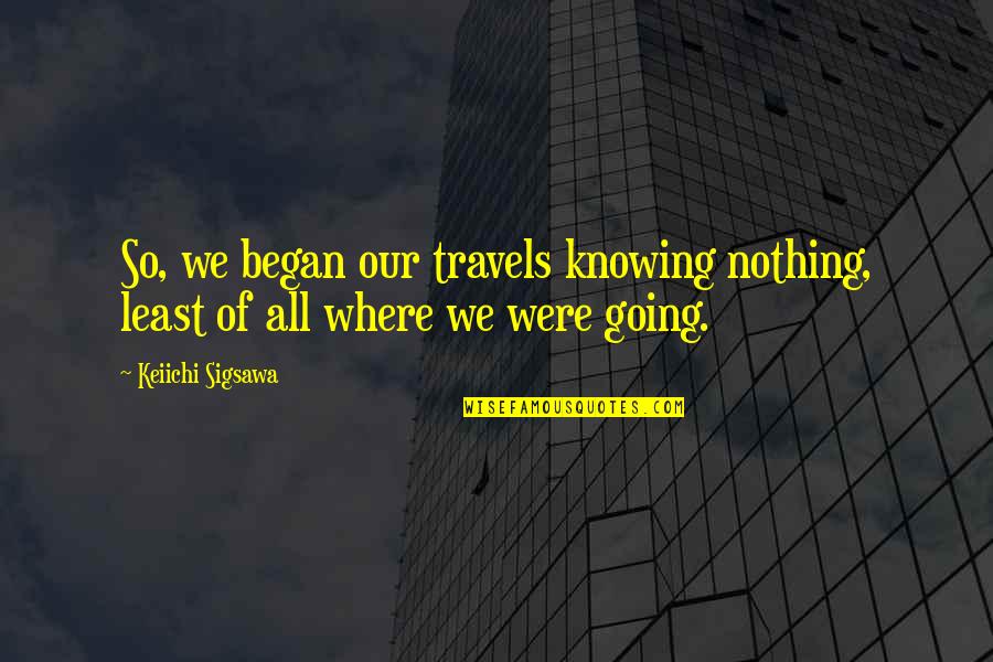 Farah Diba Quotes By Keiichi Sigsawa: So, we began our travels knowing nothing, least