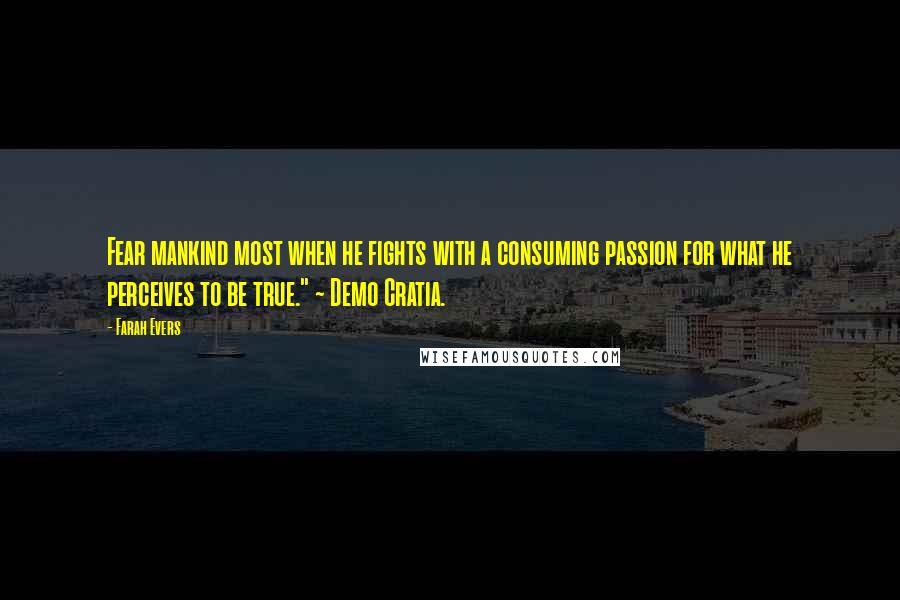 Farah Evers quotes: Fear mankind most when he fights with a consuming passion for what he perceives to be true." ~ Demo Cratia.