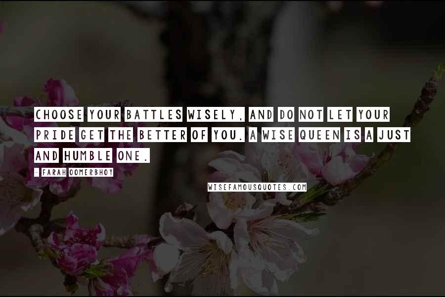 Farah Oomerbhoy quotes: Choose your battles wisely, and do not let your pride get the better of you. A wise queen is a just and humble one.