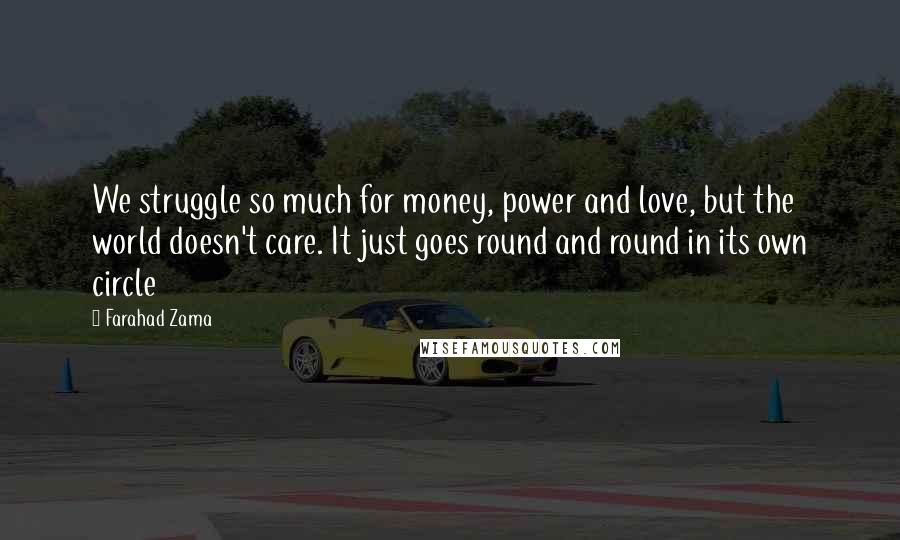 Farahad Zama quotes: We struggle so much for money, power and love, but the world doesn't care. It just goes round and round in its own circle