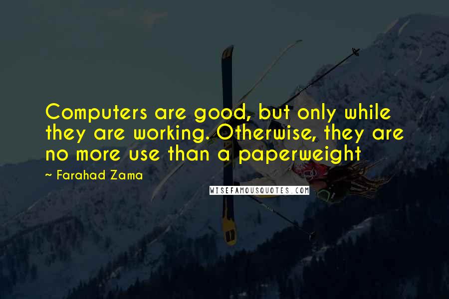 Farahad Zama quotes: Computers are good, but only while they are working. Otherwise, they are no more use than a paperweight Farahad Zama quotes: Computers are good, but only while they are working. Otherwise, they are no more use than a paperweight