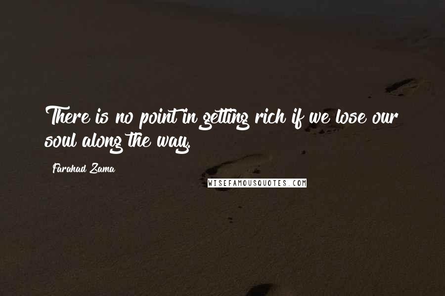 Farahad Zama quotes: There is no point in getting rich if we lose our soul along the way.