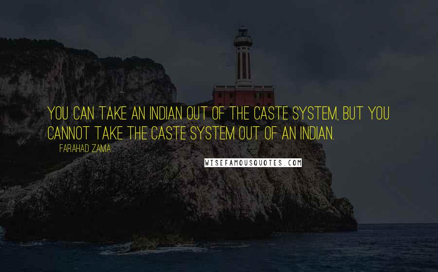 Farahad Zama quotes: You can take an Indian out of the caste system, but you cannot take the caste system out of an Indian.