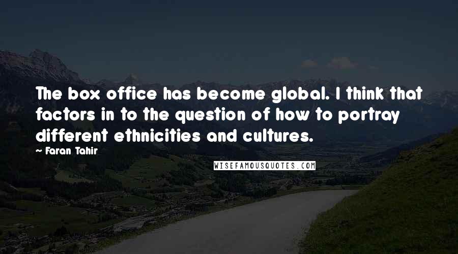 Faran Tahir quotes: The box office has become global. I think that factors in to the question of how to portray different ethnicities and cultures. Faran Tahir quotes: The box office has become global. I think that factors in to the question of how to portray different ethnicities and cultures.