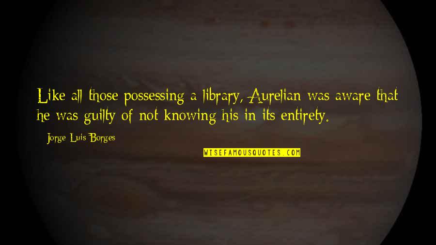 Farandas Banquet Quotes By Jorge Luis Borges: Like all those possessing a library, Aurelian was