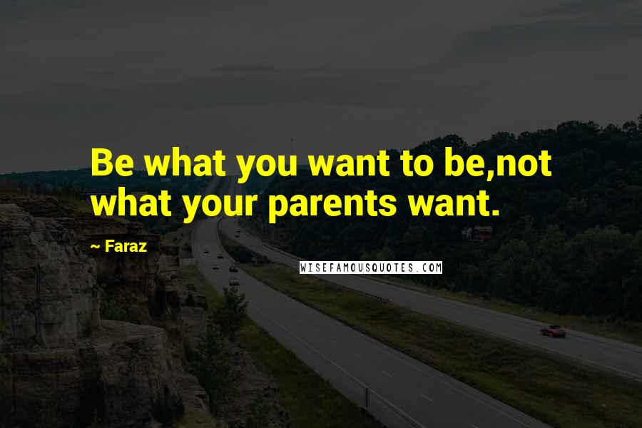 Faraz quotes: Be what you want to be,not what your parents want.