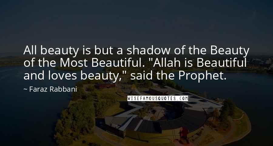 Faraz Rabbani quotes: All beauty is but a shadow of the Beauty of the Most Beautiful. "Allah is Beautiful and loves beauty," said the Prophet.