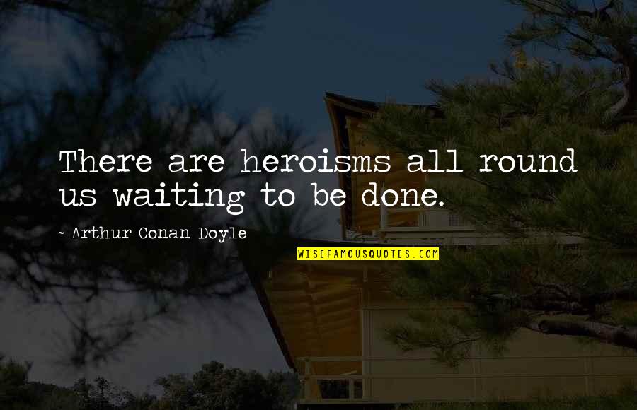 Farbs Hot Quotes By Arthur Conan Doyle: There are heroisms all round us waiting to