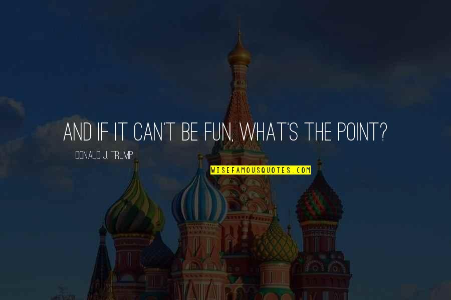 Fardos Funerarios Quotes By Donald J. Trump: And if it can't be fun, what's the Fardos Funerarios Quotes By Donald J. Trump: And if it can't be fun, what's the