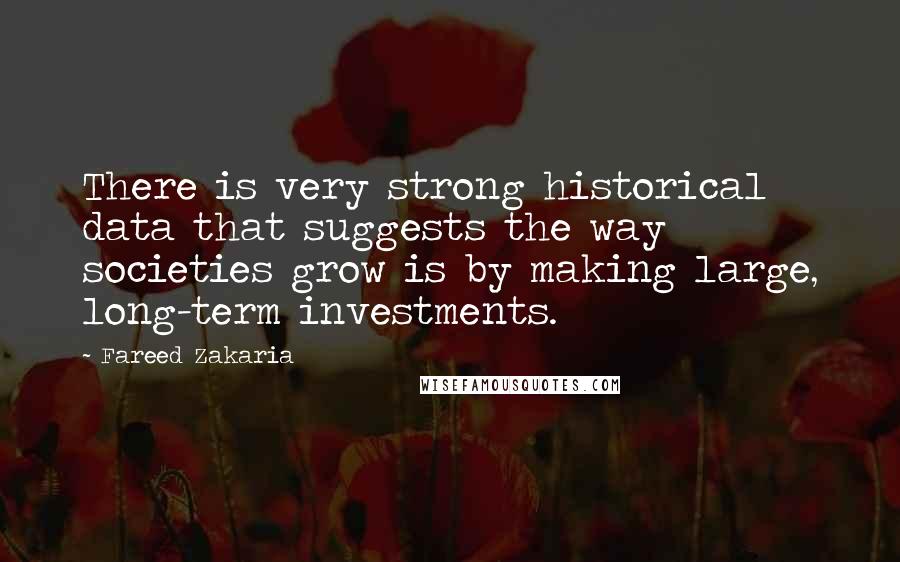 Fareed Zakaria quotes: There is very strong historical data that suggests the way societies grow is by making large, long-term investments.