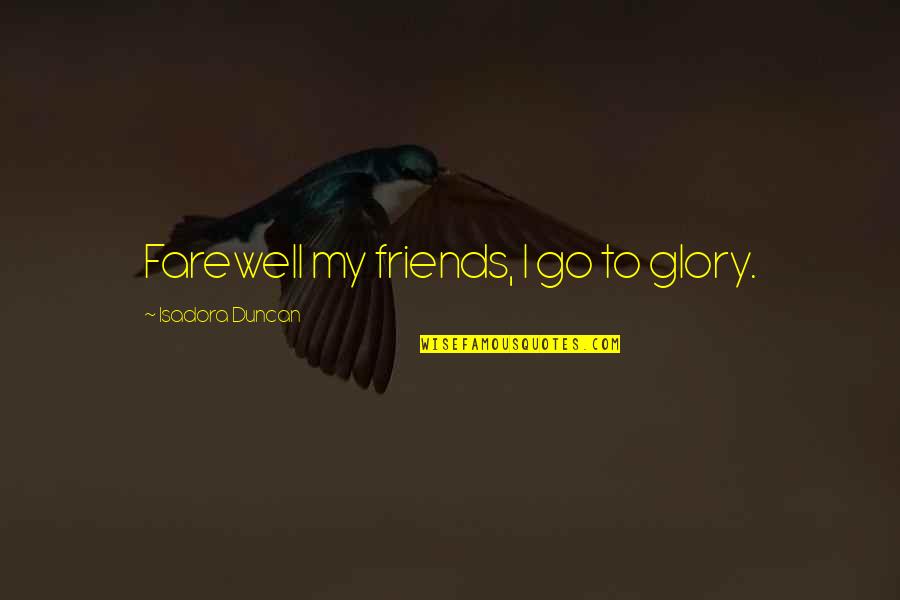 Farewell Friends Quotes By Isadora Duncan: Farewell my friends, I go to glory.