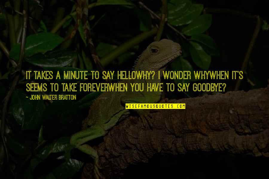 Farewell Goodbye Quotes By John Walter Bratton: It takes a minute to say helloWhy? I Farewell Goodbye Quotes By John Walter Bratton: It takes a minute to say helloWhy? I