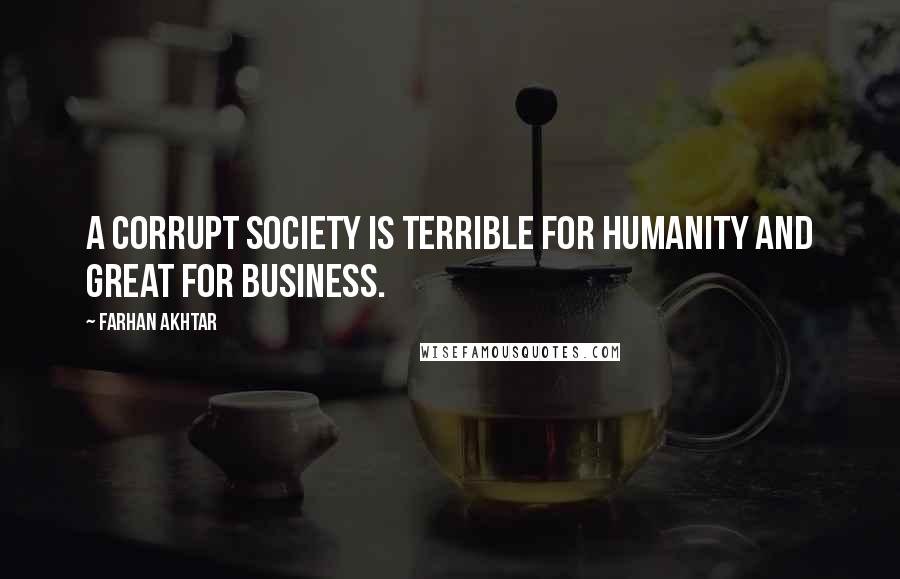 Farhan Akhtar quotes: A corrupt society is terrible for humanity and great for business.