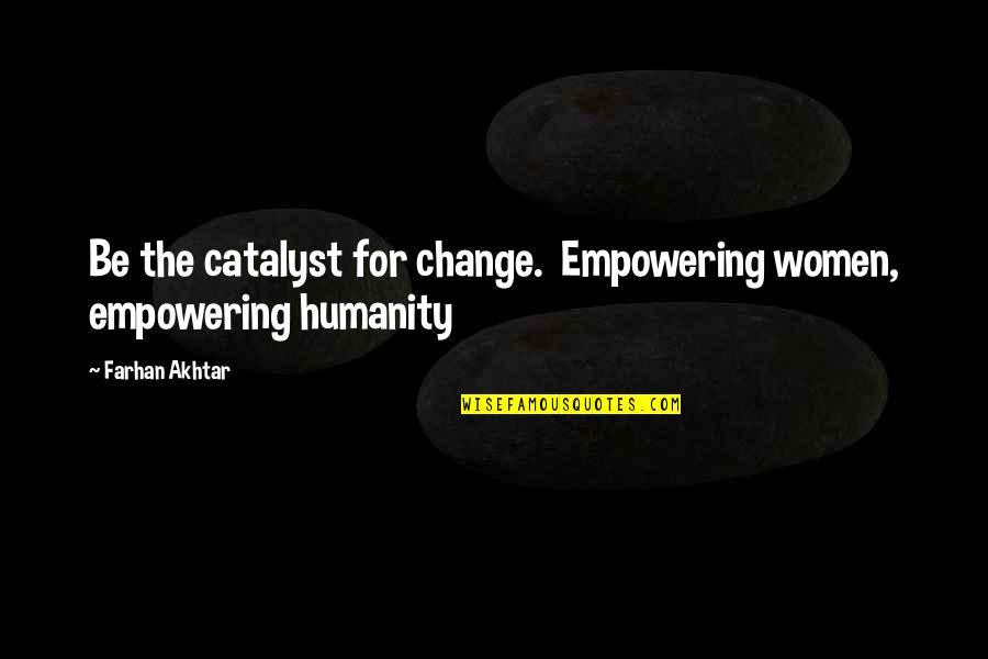 Farhan Akhtar Quotes By Farhan Akhtar: Be the catalyst for change. Empowering women, empowering