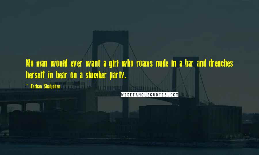 Farhan Shahjahan quotes: No man would ever want a girl who roams nude in a bar and drenches herself in bear on a slumber party.