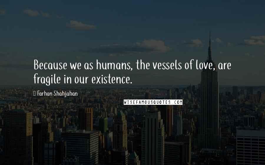 Farhan Shahjahan quotes: Because we as humans, the vessels of love, are fragile in our existence.