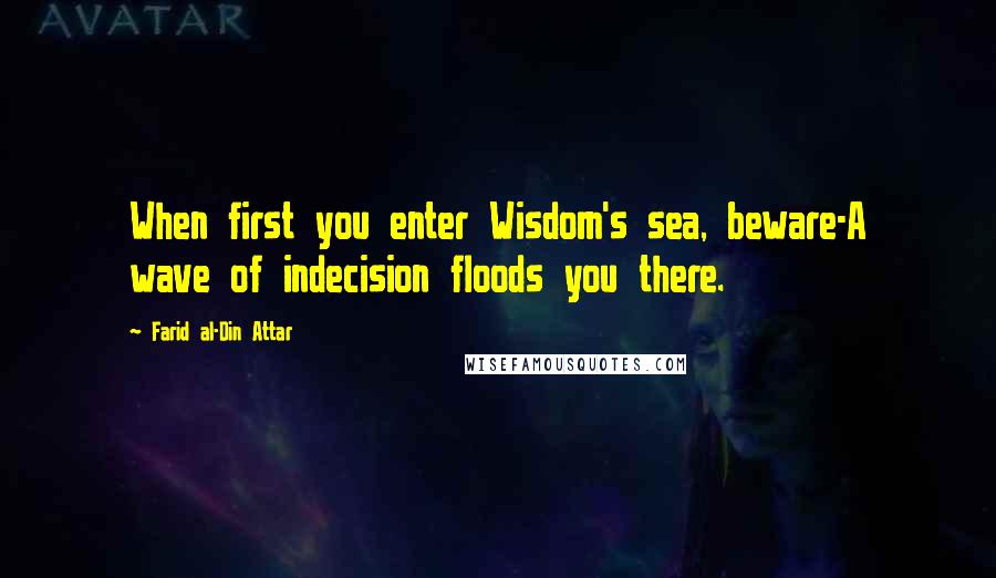 Farid Al-Din Attar quotes: When first you enter Wisdom's sea, beware-A wave of indecision floods you there.