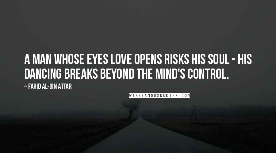 Farid Al-Din Attar quotes: A man whose eyes love opens risks his soul - His dancing breaks beyond the mind's control.