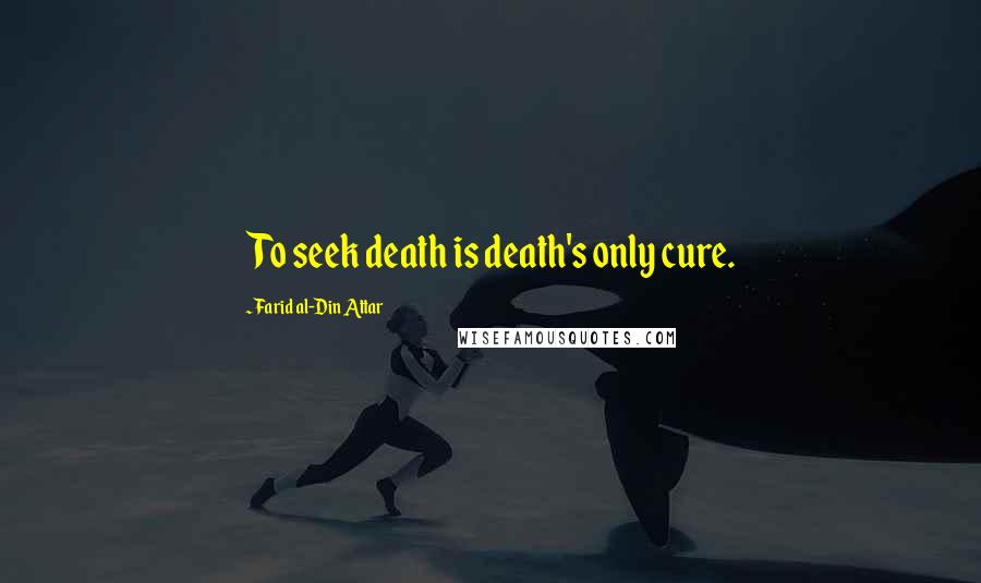 Farid Al-Din Attar quotes: To seek death is death's only cure.