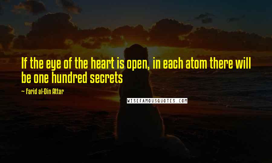 Farid Al-Din Attar quotes: If the eye of the heart is open, in each atom there will be one hundred secrets