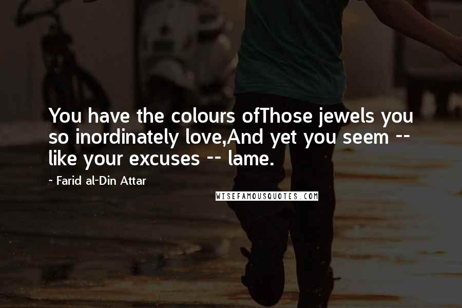 Farid Al-Din Attar quotes: You have the colours ofThose jewels you so inordinately love,And yet you seem -- like your excuses -- lame.