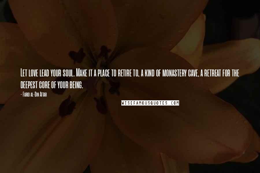 Farid Al-Din Attar quotes: Let love lead your soul. Make it a place to retire to, a kind of monastery cave, a retreat for the deepest core of your being.