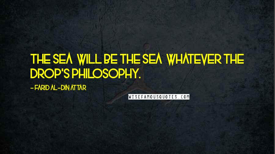 Farid Al-Din Attar quotes: The Sea Will be the Sea Whatever the drop's philosophy.