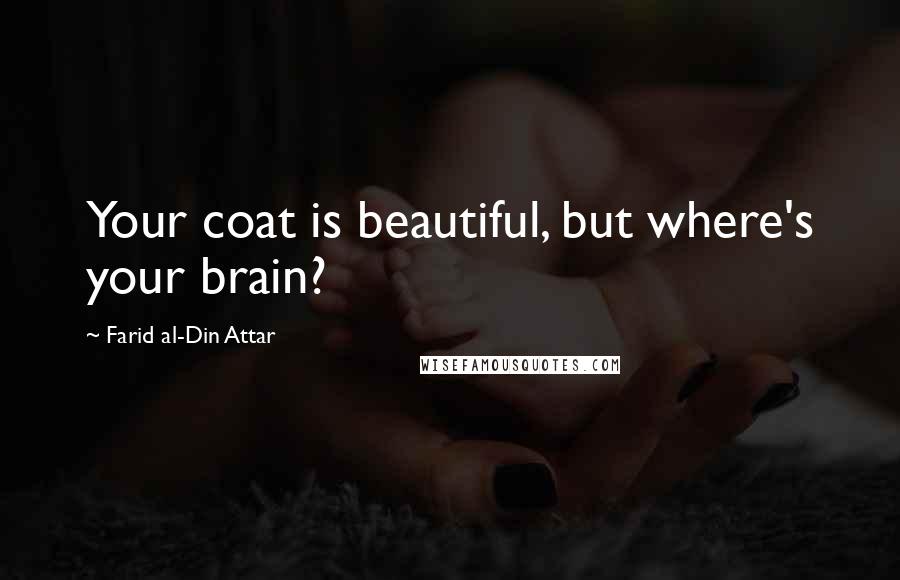 Farid Al-Din Attar quotes: Your coat is beautiful, but where's your brain?