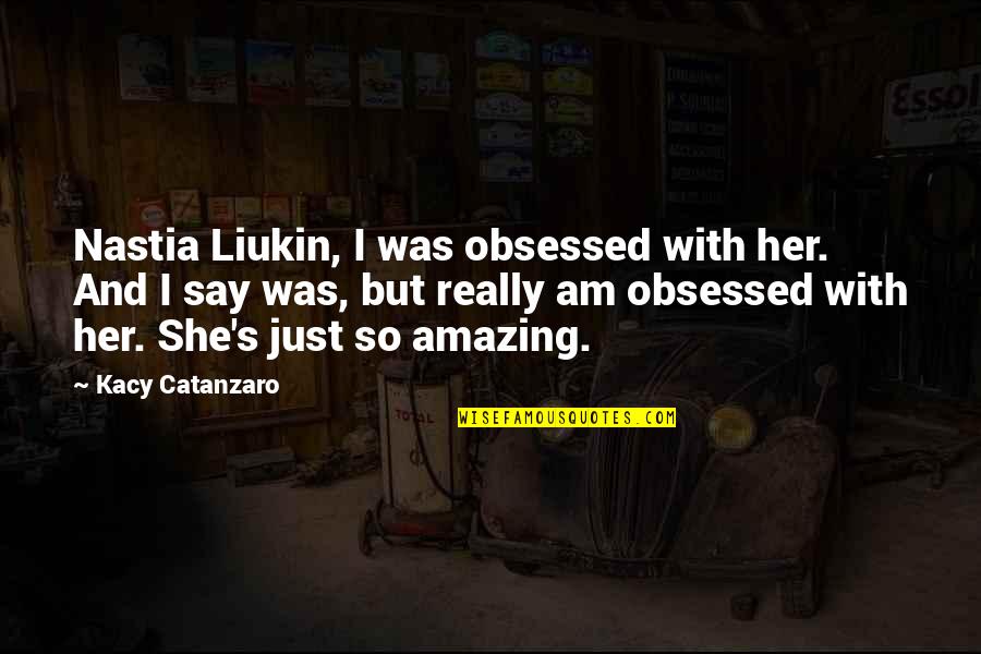 Faridah Currimjee Quotes By Kacy Catanzaro: Nastia Liukin, I was obsessed with her. And
