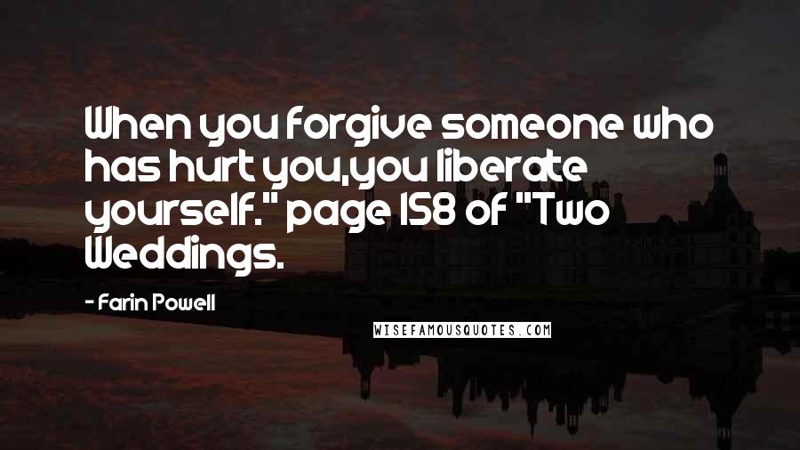 Farin Powell quotes: When you forgive someone who has hurt you,you liberate yourself." page 158 of "Two Weddings. Farin Powell quotes: When you forgive someone who has hurt you,you liberate yourself." page 158 of "Two Weddings.