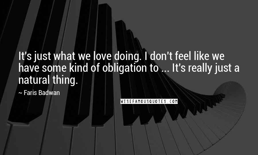 Faris Badwan quotes: It's just what we love doing. I don't feel like we have some kind of obligation to ... It's really just a natural thing.