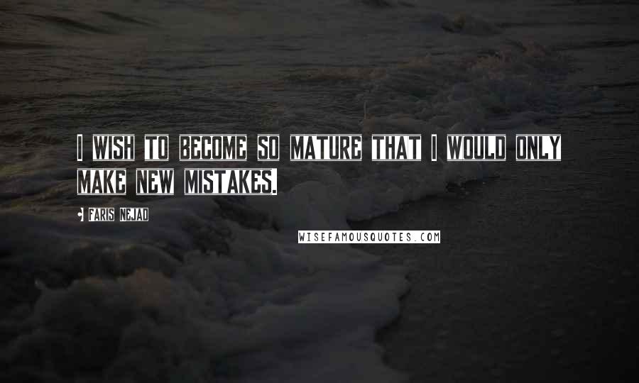 Faris Nejad quotes: I wish to become so mature that I would only make new mistakes.