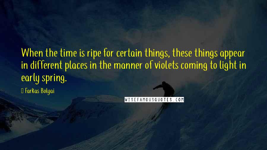 Farkas Bolyai quotes: When the time is ripe for certain things, these things appear in different places in the manner of violets coming to light in early spring.