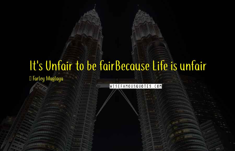 Farley Maglaya quotes: It's Unfair to be fairBecause Life is unfair