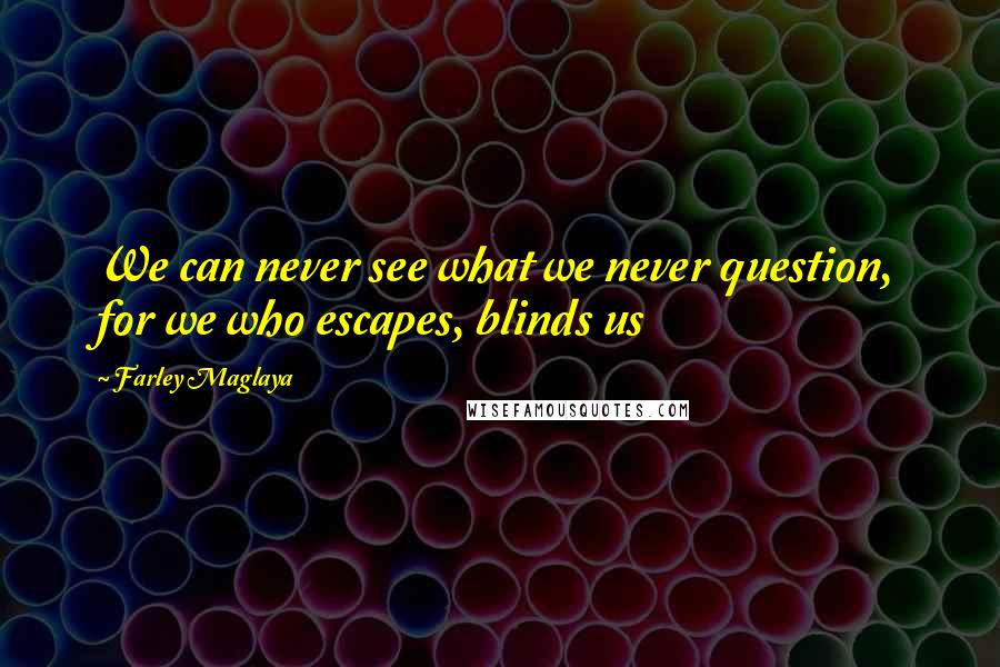 Farley Maglaya quotes: We can never see what we never question, for we who escapes, blinds us