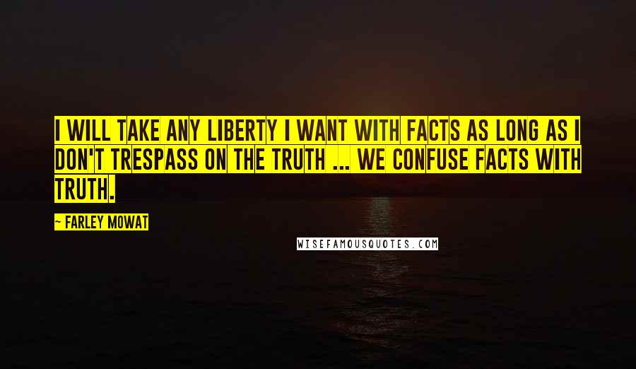 Farley Mowat quotes: I will take any liberty I want with facts as long as I don't trespass on the truth ... We confuse facts with truth. Farley Mowat quotes: I will take any liberty I want with facts as long as I don't trespass on the truth ... We confuse facts with truth.